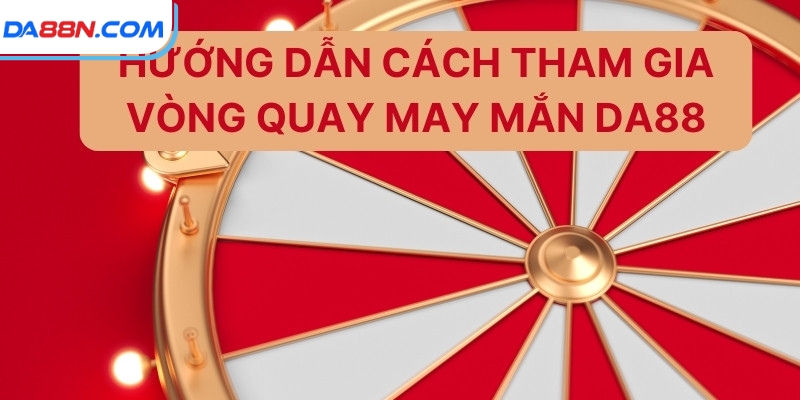 Vòng Quay May Mắn – Chương Trình Khuyến Mãi Hot Tại DA88 4 Hướng dẫn cách tham gia vòng quay may mắn DA88